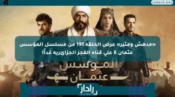 «مدهش ومثير» عرض الحلقة 191 من مسلسل المؤسس عثمان 6 على قناة الفجر الجزائرية غداً!